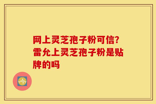 网上灵芝孢子粉可信？雷允上灵芝孢子粉是贴牌的吗-第1张图片-灵芝之家