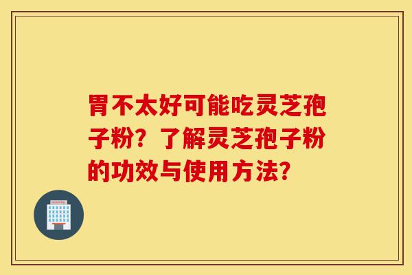 胃不太好可能吃灵芝孢子粉?了解灵芝孢子粉的功效与使用方法?-第1张图片-灵芝之家 胃不太好可能吃灵芝孢子粉?了解灵芝孢子粉的功效与使用方法?-第1张图片-灵芝之家