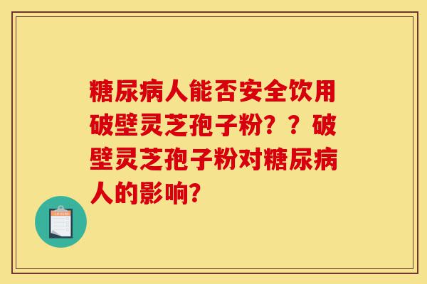 糖尿病人能否安全饮用破壁灵芝孢子粉??破壁灵芝孢子粉对糖尿病人的影响?-第1张图片-灵芝之家 糖尿病人能否安全饮用破壁灵芝孢子粉??破壁灵芝孢子粉对糖尿病人的影响?-第1张图片-灵芝之家