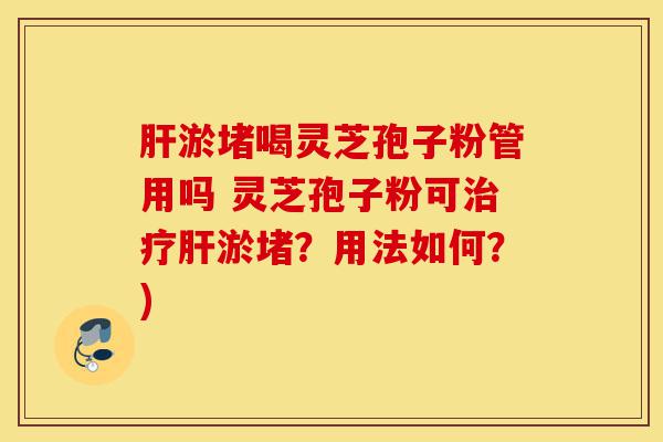 肝淤堵喝灵芝孢子粉管用吗 灵芝孢子粉可治疗肝淤堵？用法如何？)-第1张图片-灵芝之家