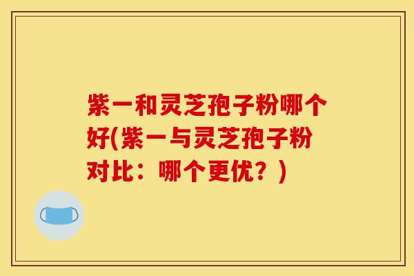 紫一和灵芝孢子粉哪个好(紫一与灵芝孢子粉对比:哪个更优?)-第1张图片-灵芝之家 紫一和灵芝孢子粉哪个好(紫一与灵芝孢子粉对比:哪个更优?)-第1张图片-灵芝之家