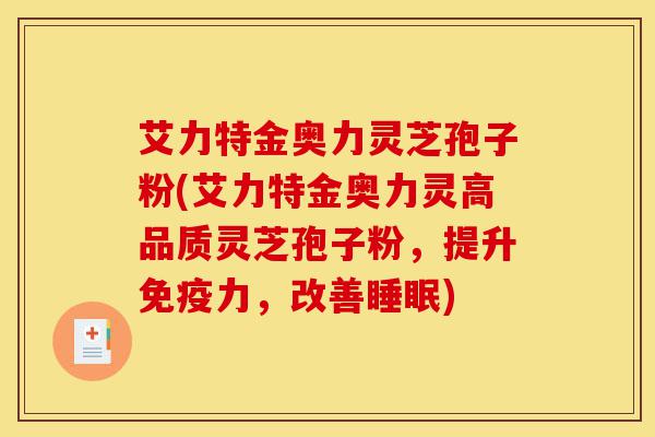 艾力特金奥力灵芝孢子粉(艾力特金奥力灵高品质灵芝孢子粉,提升免疫力,改善睡眠)-第1张图片-灵芝之家 艾力特金奥力灵芝孢子粉(艾力特金奥力灵高品质灵芝孢子粉,提升免疫力,改善睡眠)-第1张图片-灵芝之家