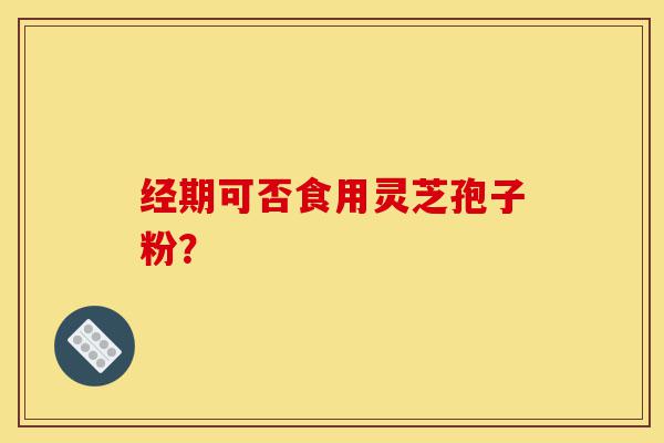 经期可否食用灵芝孢子粉？-第1张图片-灵芝之家