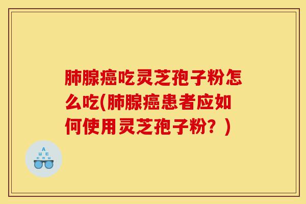肺腺癌吃灵芝孢子粉怎么吃(肺腺癌患者应如何使用灵芝孢子粉？)-第1张图片-灵芝之家