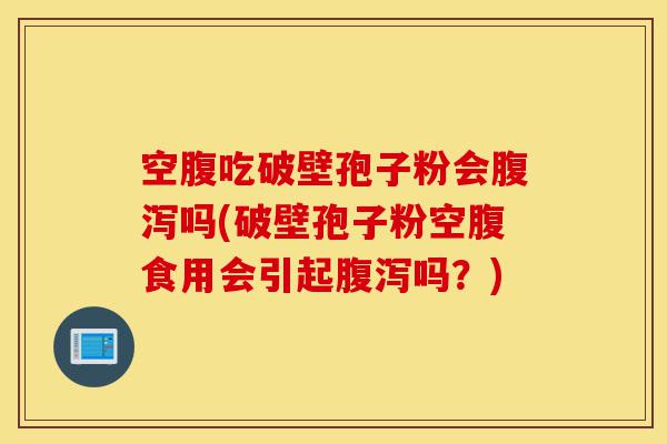 空腹吃破壁孢子粉会腹泻吗(破壁孢子粉空腹食用会引起腹泻吗?)-第1张图片-灵芝之家 空腹吃破壁孢子粉会腹泻吗(破壁孢子粉空腹食用会引起腹泻吗?)-第1张图片-灵芝之家