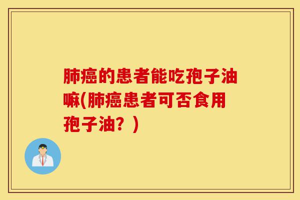 肺癌的患者能吃孢子油嘛(肺癌患者可否食用孢子油?)-第1张图片-灵芝之家 肺癌的患者能吃孢子油嘛(肺癌患者可否食用孢子油?)-第1张图片-灵芝之家