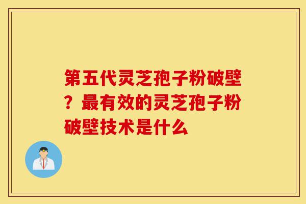第五代灵芝孢子粉破壁？最有效的灵芝孢子粉破壁技术是什么-第1张图片-灵芝之家