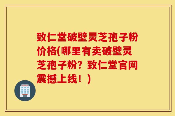 致仁堂破壁灵芝孢子粉价格(哪里有卖破壁灵芝孢子粉?致仁堂官网震撼上线!)-第1张图片-灵芝之家 致仁堂破壁灵芝孢子粉价格(哪里有卖破壁灵芝孢子粉?致仁堂官网震撼上线!)-第1张图片-灵芝之家