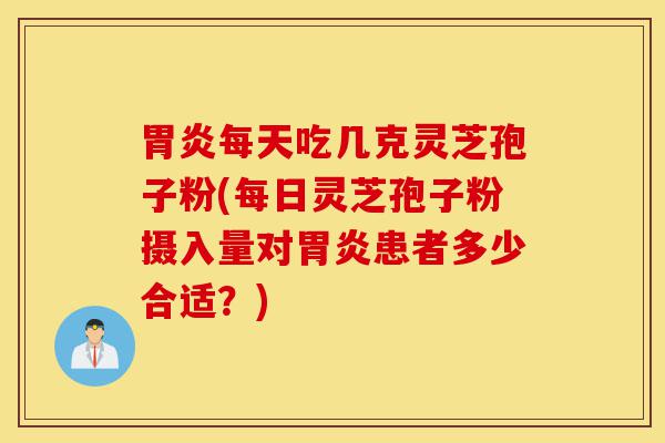 胃炎每天吃几克灵芝孢子粉(每日灵芝孢子粉摄入量对胃炎患者多少合适?)-第1张图片-灵芝之家 胃炎每天吃几克灵芝孢子粉(每日灵芝孢子粉摄入量对胃炎患者多少合适?)-第1张图片-灵芝之家
