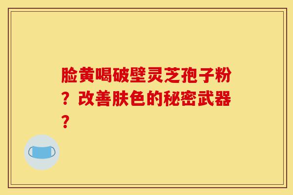 脸黄喝破壁灵芝孢子粉?改善肤色的秘密武器?-第1张图片-灵芝之家 脸黄喝破壁灵芝孢子粉?改善肤色的秘密武器?-第1张图片-灵芝之家
