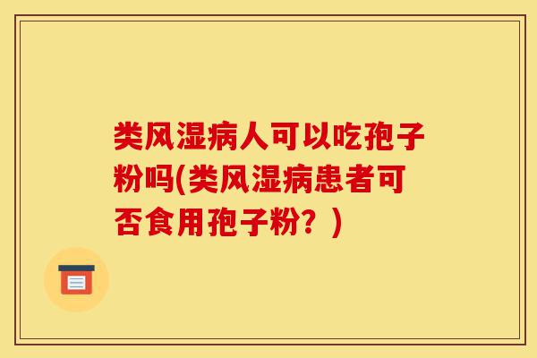 类风湿病人可以吃孢子粉吗(类风湿病患者可否食用孢子粉?)-第1张图片-灵芝之家 类风湿病人可以吃孢子粉吗(类风湿病患者可否食用孢子粉?)-第1张图片-灵芝之家