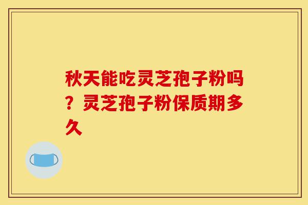 秋天能吃灵芝孢子粉吗?灵芝孢子粉保质期多久-第1张图片-灵芝之家 秋天能吃灵芝孢子粉吗?灵芝孢子粉保质期多久-第1张图片-灵芝之家
