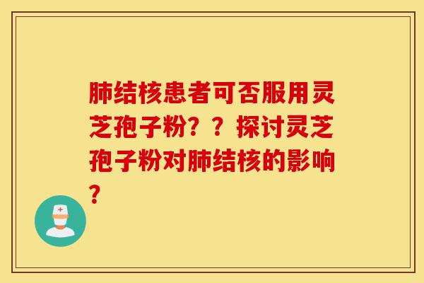 肺结核患者可否服用灵芝孢子粉？？探讨灵芝孢子粉对肺结核的影响？-第1张图片-灵芝之家