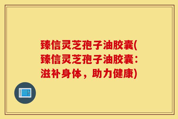 臻信灵芝孢子油胶囊(臻信灵芝孢子油胶囊:滋补身体,助力健康)-第1张图片-灵芝之家 臻信灵芝孢子油胶囊(臻信灵芝孢子油胶囊:滋补身体,助力健康)-第1张图片-灵芝之家
