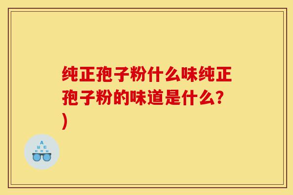 纯正孢子粉什么味纯正孢子粉的味道是什么?)-第1张图片-灵芝之家 纯正孢子粉什么味纯正孢子粉的味道是什么?)-第1张图片-灵芝之家