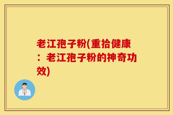 老江孢子粉(重拾健康:老江孢子粉的神奇功效)-第1张图片-灵芝之家 老江孢子粉(重拾健康:老江孢子粉的神奇功效)-第1张图片-灵芝之家