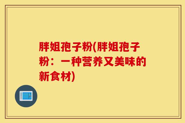 胖姐孢子粉(胖姐孢子粉:一种营养又美味的新食材)-第1张图片-灵芝之家 胖姐孢子粉(胖姐孢子粉:一种营养又美味的新食材)-第1张图片-灵芝之家