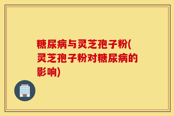 糖尿病与灵芝孢子粉(灵芝孢子粉对糖尿病的影响)-第1张图片-灵芝之家 糖尿病与灵芝孢子粉(灵芝孢子粉对糖尿病的影响)-第1张图片-灵芝之家