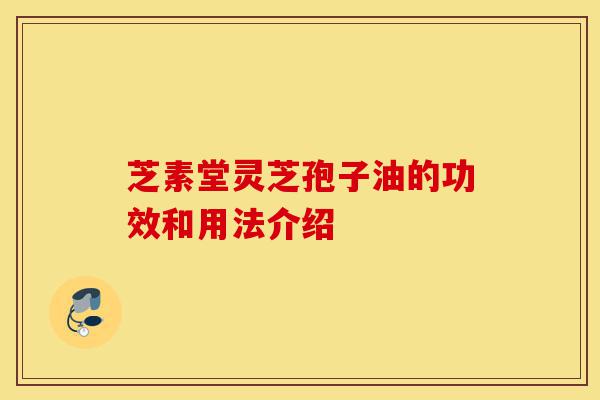 芝素堂灵芝孢子油的功效和用法介绍-第1张图片-灵芝之家