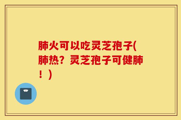 肺火可以吃灵芝孢子(肺热？灵芝孢子可健肺！)-第1张图片-灵芝之家