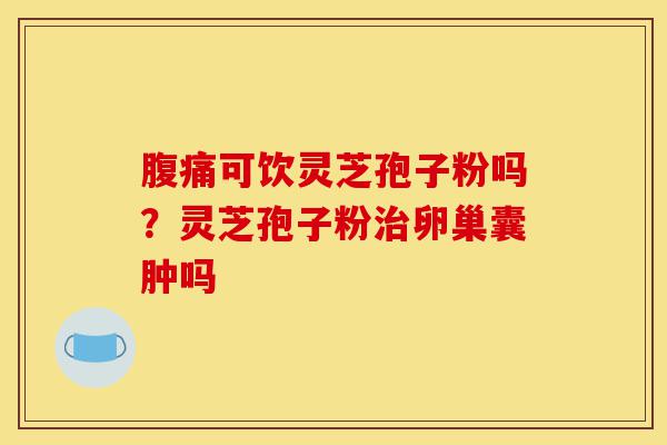 腹痛可饮灵芝孢子粉吗?灵芝孢子粉治卵巢囊肿吗-第1张图片-灵芝之家 腹痛可饮灵芝孢子粉吗?灵芝孢子粉治卵巢囊肿吗-第1张图片-灵芝之家