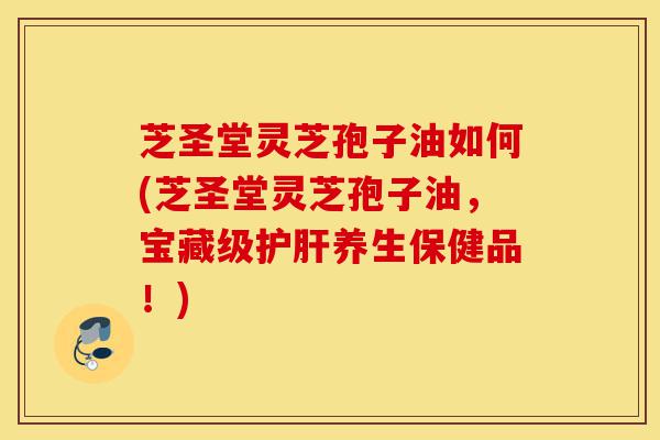 芝圣堂灵芝孢子油如何(芝圣堂灵芝孢子油,宝藏级护肝养生保健品!)-第1张图片-灵芝之家 芝圣堂灵芝孢子油如何(芝圣堂灵芝孢子油,宝藏级护肝养生保健品!)-第1张图片-灵芝之家