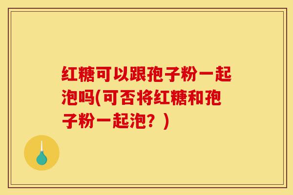红糖可以跟孢子粉一起泡吗(可否将红糖和孢子粉一起泡?)-第1张图片-灵芝之家 红糖可以跟孢子粉一起泡吗(可否将红糖和孢子粉一起泡?)-第1张图片-灵芝之家