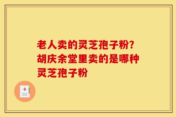 老人卖的灵芝孢子粉?胡庆余堂里卖的是哪种灵芝孢子粉-第1张图片-灵芝之家 老人卖的灵芝孢子粉?胡庆余堂里卖的是哪种灵芝孢子粉-第1张图片-灵芝之家