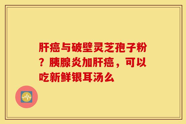 肝癌与破壁灵芝孢子粉?胰腺炎加肝癌,可以吃新鲜银耳汤么-第1张图片-灵芝之家 肝癌与破壁灵芝孢子粉?胰腺炎加肝癌,可以吃新鲜银耳汤么-第1张图片-灵芝之家