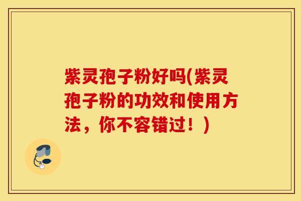 紫灵孢子粉好吗(紫灵孢子粉的功效和使用方法，你不容错过！)-第1张图片-灵芝之家