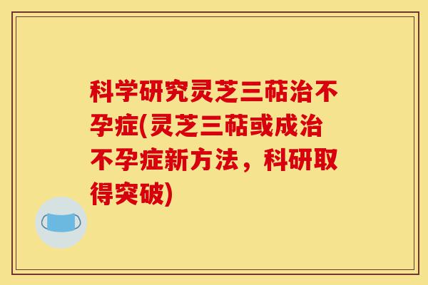科学研究灵芝三萜治不孕症(灵芝三萜或成治不孕症新方法,科研取得突破)-第1张图片-灵芝之家 科学研究灵芝三萜治不孕症(灵芝三萜或成治不孕症新方法,科研取得突破)-第1张图片-灵芝之家