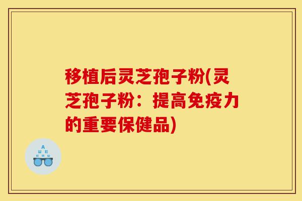 移植后灵芝孢子粉(灵芝孢子粉:提高免疫力的重要保健品)-第1张图片-灵芝之家 移植后灵芝孢子粉(灵芝孢子粉:提高免疫力的重要保健品)-第1张图片-灵芝之家