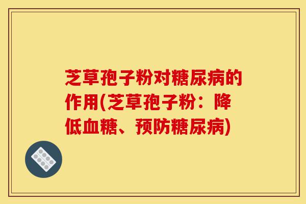 芝草孢子粉对糖尿病的作用(芝草孢子粉:降低血糖、预防糖尿病)-第1张图片-灵芝之家 芝草孢子粉对糖尿病的作用(芝草孢子粉:降低血糖、预防糖尿病)-第1张图片-灵芝之家