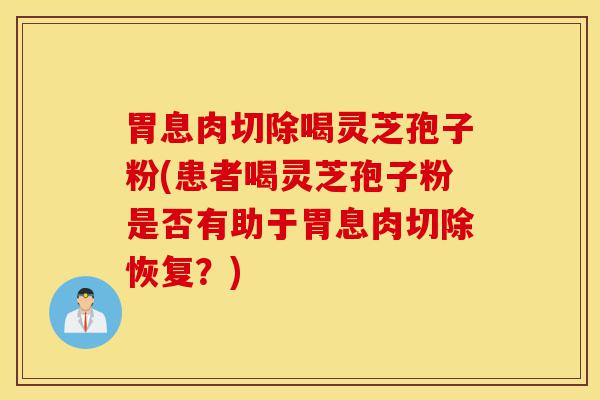 胃息肉切除喝灵芝孢子粉(患者喝灵芝孢子粉是否有助于胃息肉切除恢复?)-第1张图片-灵芝之家 胃息肉切除喝灵芝孢子粉(患者喝灵芝孢子粉是否有助于胃息肉切除恢复?)-第1张图片-灵芝之家
