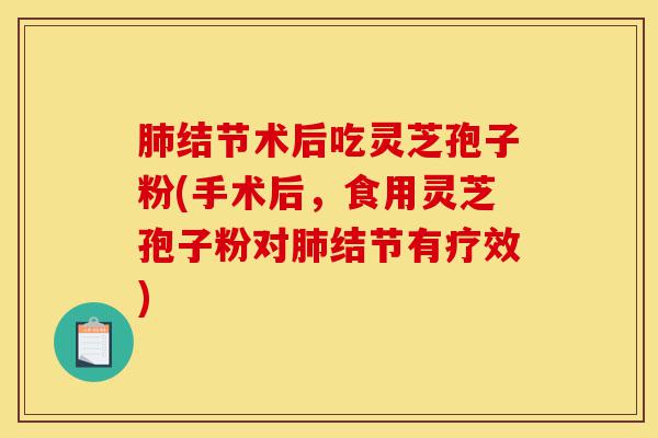 肺结节术后吃灵芝孢子粉(手术后,食用灵芝孢子粉对肺结节有疗效)-第1张图片-灵芝之家 肺结节术后吃灵芝孢子粉(手术后,食用灵芝孢子粉对肺结节有疗效)-第1张图片-灵芝之家