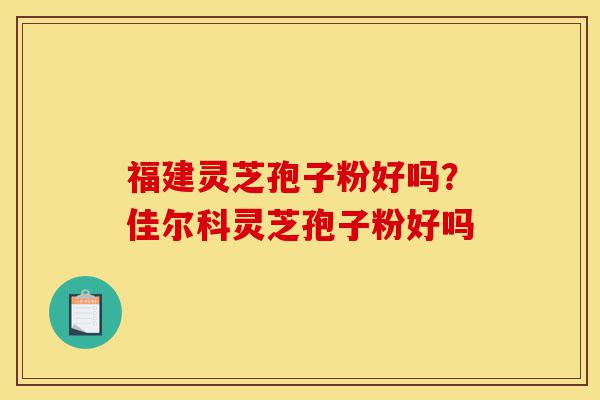 福建灵芝孢子粉好吗?佳尔科灵芝孢子粉好吗-第1张图片-灵芝之家 福建灵芝孢子粉好吗?佳尔科灵芝孢子粉好吗-第1张图片-灵芝之家