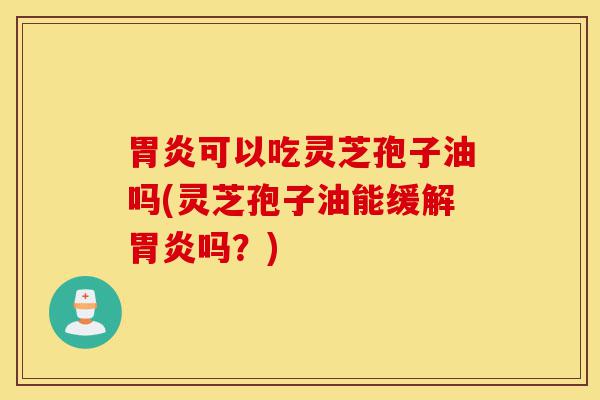 胃炎可以吃灵芝孢子油吗(灵芝孢子油能缓解胃炎吗?)-第1张图片-灵芝之家 胃炎可以吃灵芝孢子油吗(灵芝孢子油能缓解胃炎吗?)-第1张图片-灵芝之家
