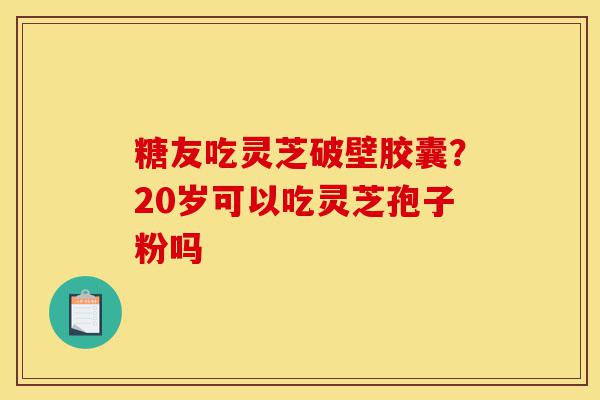 糖友吃灵芝破壁胶囊?20岁可以吃灵芝孢子粉吗-第1张图片-灵芝之家 糖友吃灵芝破壁胶囊?20岁可以吃灵芝孢子粉吗-第1张图片-灵芝之家