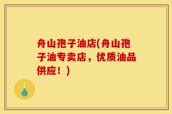 舟山孢子油店(舟山孢子油专卖店,优质油品供应!)-第1张图片-灵芝之家 舟山孢子油店(舟山孢子油专卖店,优质油品供应!)-第1张图片-灵芝之家