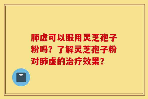 肺虚可以服用灵芝孢子粉吗？了解灵芝孢子粉对肺虚的治疗效果？-第1张图片-灵芝之家