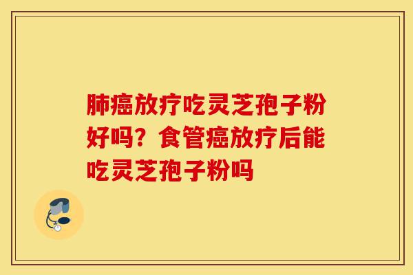 肺癌放疗吃灵芝孢子粉好吗?食管癌放疗后能吃灵芝孢子粉吗-第1张图片-灵芝之家 肺癌放疗吃灵芝孢子粉好吗?食管癌放疗后能吃灵芝孢子粉吗-第1张图片-灵芝之家