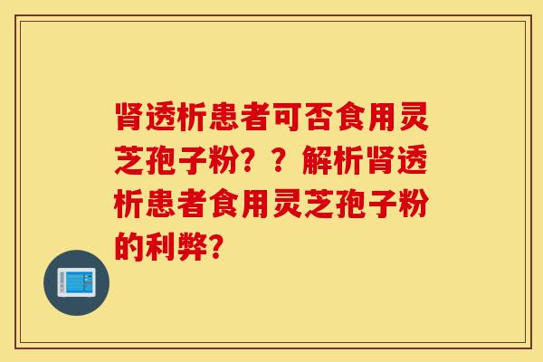 肾透析患者可否食用灵芝孢子粉??解析肾透析患者食用灵芝孢子粉的利弊?-第1张图片-灵芝之家 肾透析患者可否食用灵芝孢子粉??解析肾透析患者食用灵芝孢子粉的利弊?-第1张图片-灵芝之家