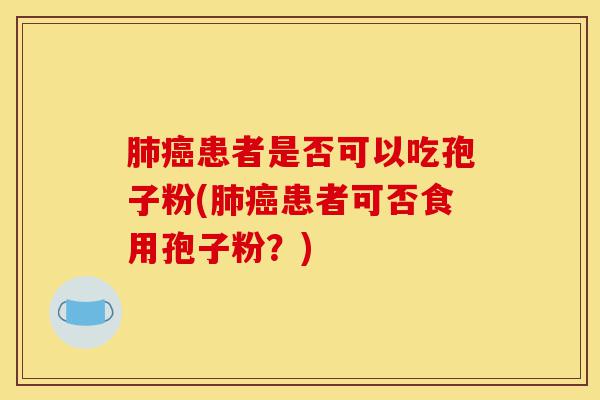 肺癌患者是否可以吃孢子粉(肺癌患者可否食用孢子粉？)-第1张图片-灵芝之家
