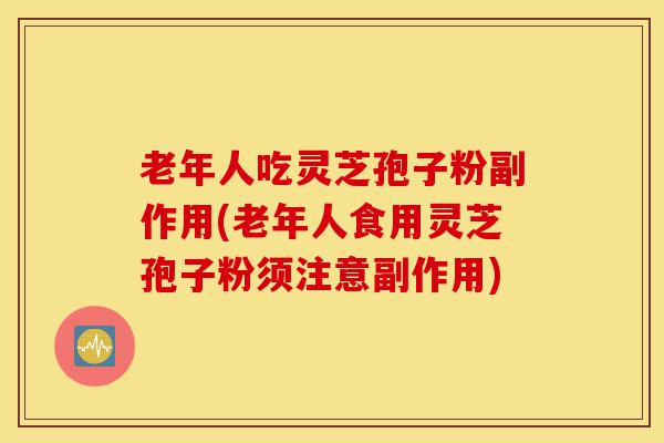 老年人吃灵芝孢子粉副作用(老年人食用灵芝孢子粉须注意副作用)-第1张图片-灵芝之家