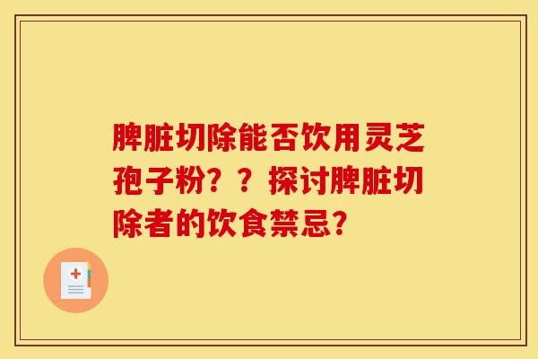 脾脏切除能否饮用灵芝孢子粉？？探讨脾脏切除者的饮食禁忌？-第1张图片-灵芝之家