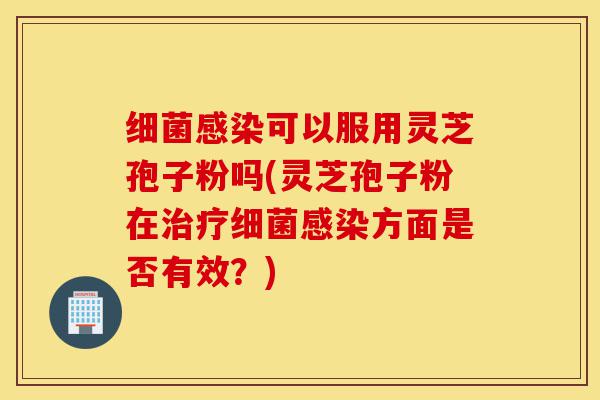 细菌感染可以服用灵芝孢子粉吗(灵芝孢子粉在治疗细菌感染方面是否有效?)-第1张图片-灵芝之家 细菌感染可以服用灵芝孢子粉吗(灵芝孢子粉在治疗细菌感染方面是否有效?)-第1张图片-灵芝之家