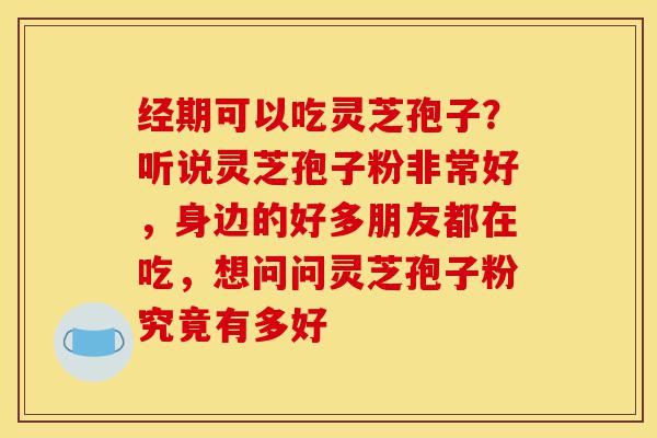 经期可以吃灵芝孢子?听说灵芝孢子粉非常好,身边的好多朋友都在吃,想问问灵芝孢子粉究竟有多好-第1张图片-灵芝之家 经期可以吃灵芝孢子?听说灵芝孢子粉非常好,身边的好多朋友都在吃,想问问灵芝孢子粉究竟有多好-第1张图片-灵芝之家