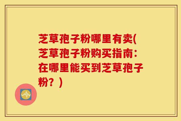 芝草孢子粉哪里有卖(芝草孢子粉购买指南:在哪里能买到芝草孢子粉?)-第1张图片-灵芝之家 芝草孢子粉哪里有卖(芝草孢子粉购买指南:在哪里能买到芝草孢子粉?)-第1张图片-灵芝之家