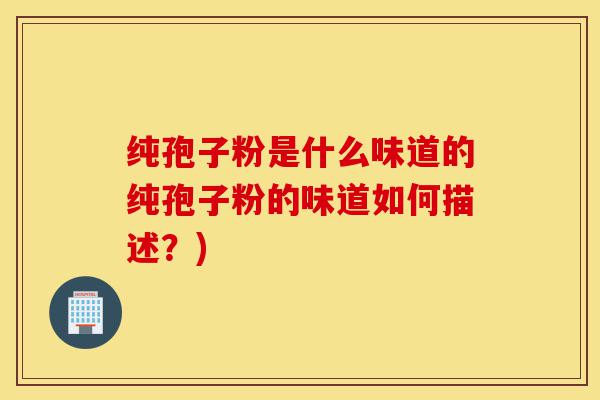 纯孢子粉是什么味道的纯孢子粉的味道如何描述?)-第1张图片-灵芝之家 纯孢子粉是什么味道的纯孢子粉的味道如何描述?)-第1张图片-灵芝之家