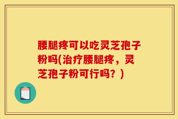 腰腿疼可以吃灵芝孢子粉吗(治疗腰腿疼,灵芝孢子粉可行吗?)-第1张图片-灵芝之家 腰腿疼可以吃灵芝孢子粉吗(治疗腰腿疼,灵芝孢子粉可行吗?)-第1张图片-灵芝之家